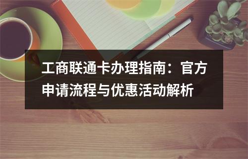 工商联通卡办理指南：官方申请流程与优惠活动解析
