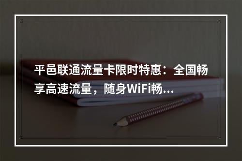 平邑联通流量卡限时特惠：全国畅享高速流量，随身WiFi畅游无忧