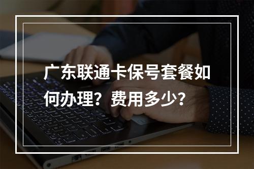 广东联通卡保号套餐如何办理？费用多少？