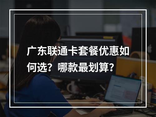 广东联通卡套餐优惠如何选？哪款最划算？