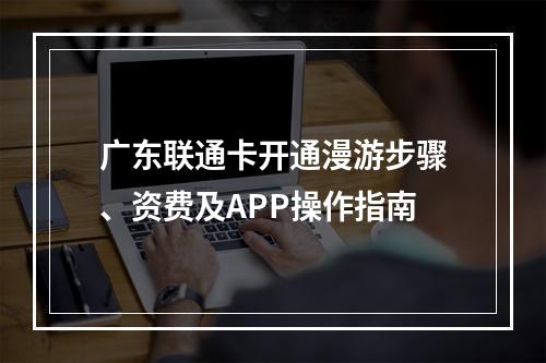 广东联通卡开通漫游步骤、资费及APP操作指南