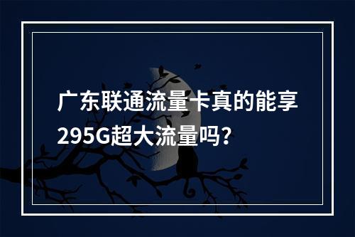 广东联通流量卡真的能享295G超大流量吗？