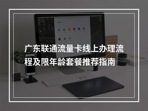 广东联通流量卡线上办理流程及限年龄套餐推荐指南