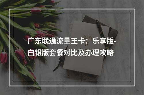 广东联通流量王卡：乐享版-白银版套餐对比及办理攻略