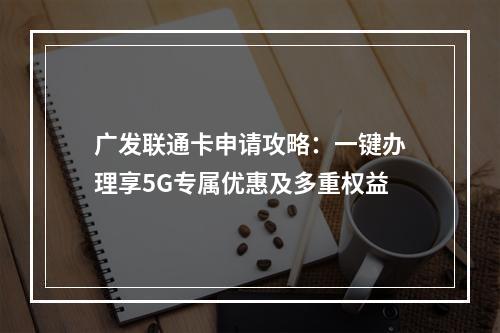 广发联通卡申请攻略：一键办理享5G专属优惠及多重权益