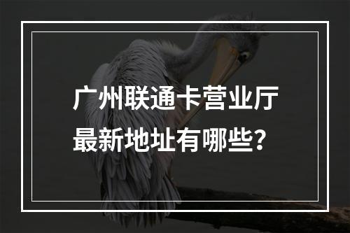 广州联通卡营业厅最新地址有哪些？