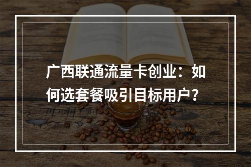 广西联通流量卡创业：如何选套餐吸引目标用户？