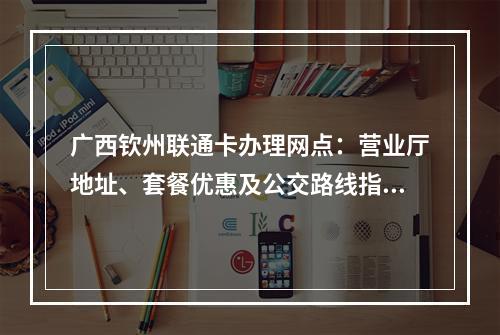 广西钦州联通卡办理网点：营业厅地址、套餐优惠及公交路线指南
