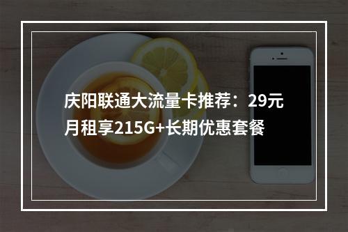 庆阳联通大流量卡推荐：29元月租享215G+长期优惠套餐