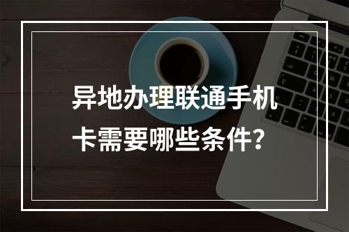 异地办理联通手机卡需要哪些条件？