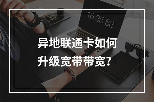 异地联通卡如何升级宽带带宽？