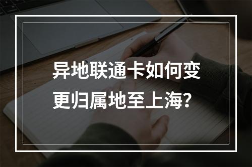 异地联通卡如何变更归属地至上海？