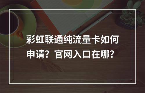 彩虹联通纯流量卡如何申请？官网入口在哪？