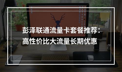 彭泽联通流量卡套餐推荐：高性价比大流量长期优惠