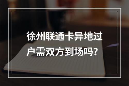 徐州联通卡异地过户需双方到场吗？