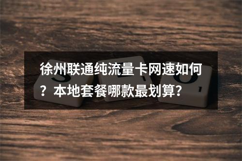 徐州联通纯流量卡网速如何？本地套餐哪款最划算？