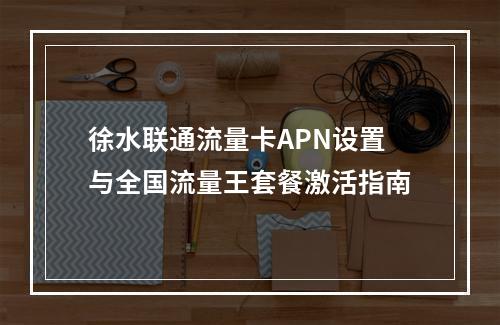 徐水联通流量卡APN设置与全国流量王套餐激活指南