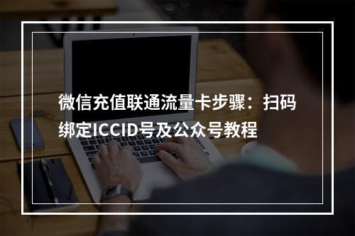 微信充值联通流量卡步骤：扫码绑定ICCID号及公众号教程