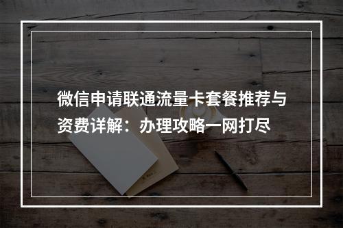微信申请联通流量卡套餐推荐与资费详解：办理攻略一网打尽