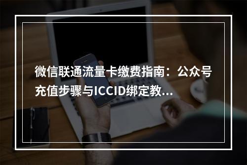 微信联通流量卡缴费指南：公众号充值步骤与ICCID绑定教程