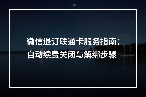 微信退订联通卡服务指南：自动续费关闭与解绑步骤