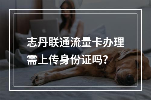 志丹联通流量卡办理需上传身份证吗？