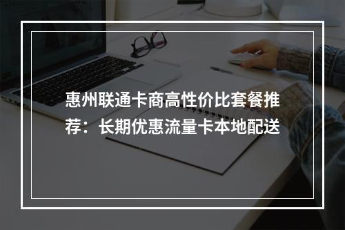 惠州联通卡商高性价比套餐推荐：长期优惠流量卡本地配送