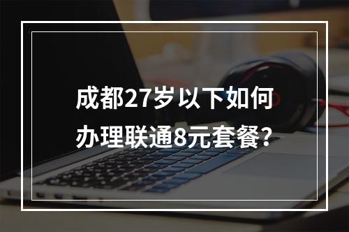 成都27岁以下如何办理联通8元套餐？