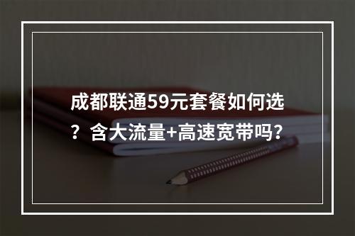 成都联通59元套餐如何选？含大流量+高速宽带吗？