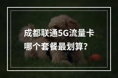 成都联通5G流量卡哪个套餐最划算？