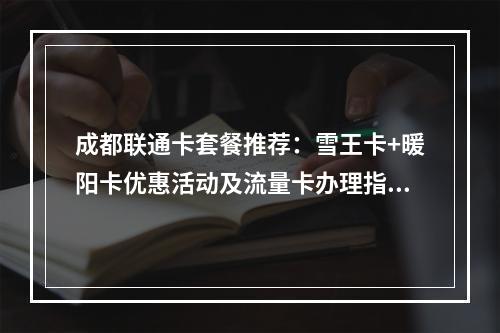 成都联通卡套餐推荐：雪王卡+暖阳卡优惠活动及流量卡办理指南