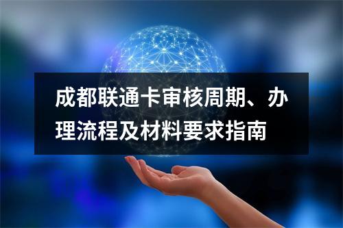 成都联通卡审核周期、办理流程及材料要求指南