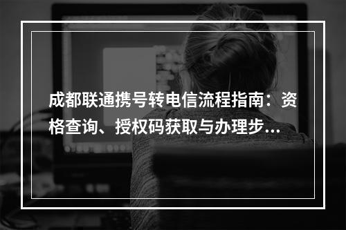 成都联通携号转电信流程指南：资格查询、授权码获取与办理步骤