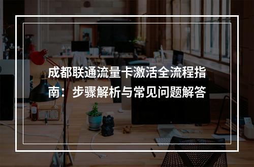 成都联通流量卡激活全流程指南：步骤解析与常见问题解答