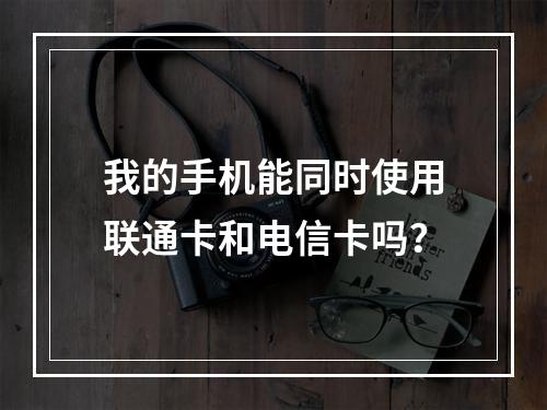 我的手机能同时使用联通卡和电信卡吗？