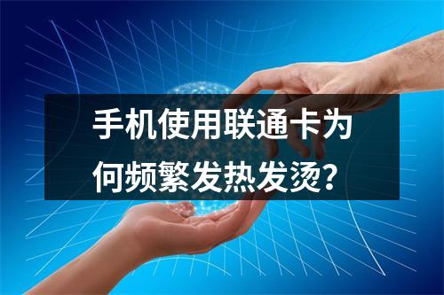 手机使用联通卡为何频繁发热发烫？