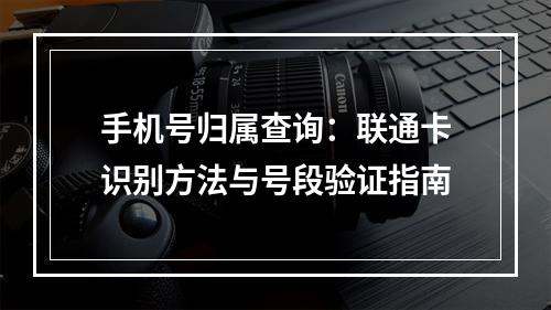手机号归属查询：联通卡识别方法与号段验证指南