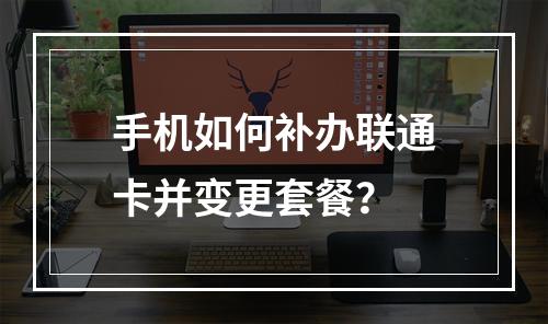 手机如何补办联通卡并变更套餐？