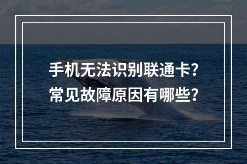 手机无法识别联通卡？常见故障原因有哪些？