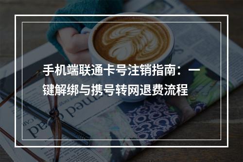 手机端联通卡号注销指南：一键解绑与携号转网退费流程
