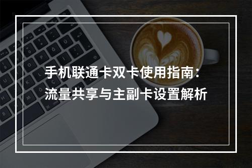 手机联通卡双卡使用指南：流量共享与主副卡设置解析
