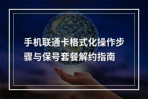 手机联通卡格式化操作步骤与保号套餐解约指南