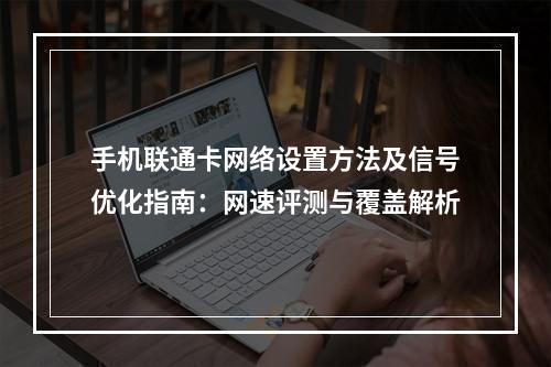 手机联通卡网络设置方法及信号优化指南：网速评测与覆盖解析