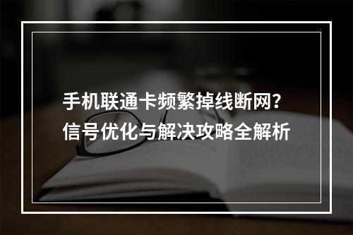 手机联通卡频繁掉线断网？信号优化与解决攻略全解析