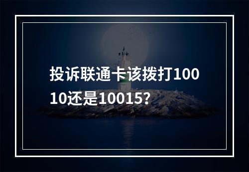 投诉联通卡该拨打10010还是10015？