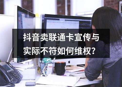 抖音卖联通卡宣传与实际不符如何维权？