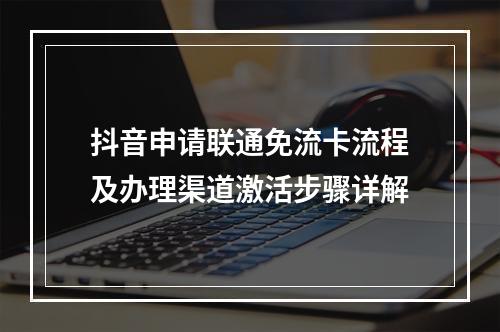 抖音申请联通免流卡流程及办理渠道激活步骤详解