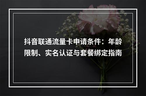 抖音联通流量卡申请条件：年龄限制、实名认证与套餐绑定指南