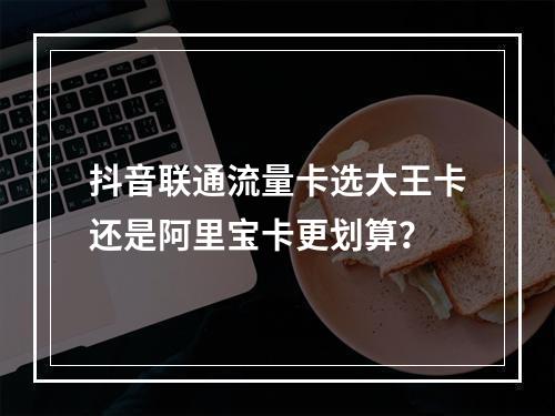 抖音联通流量卡选大王卡还是阿里宝卡更划算？
