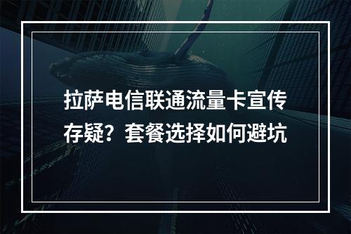 拉萨电信联通流量卡宣传存疑？套餐选择如何避坑